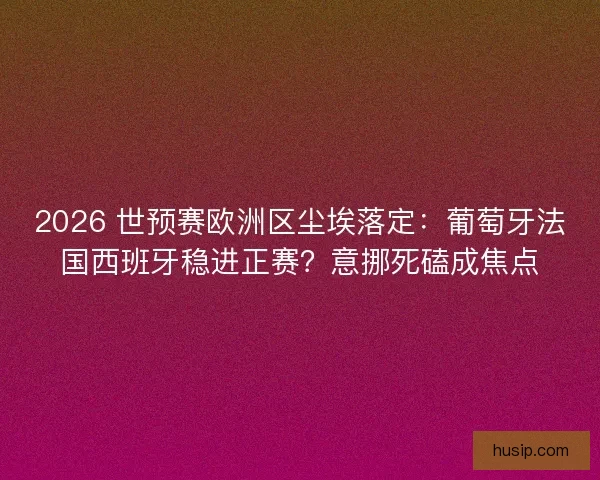 2026 世预赛欧洲区尘埃落定：葡萄牙法国西班牙稳进正赛？意挪死磕成焦点
