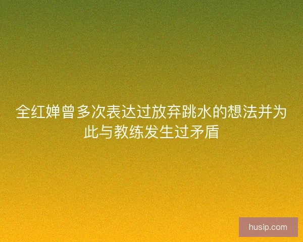全红婵曾多次表达过放弃跳水的想法并为此与教练发生过矛盾