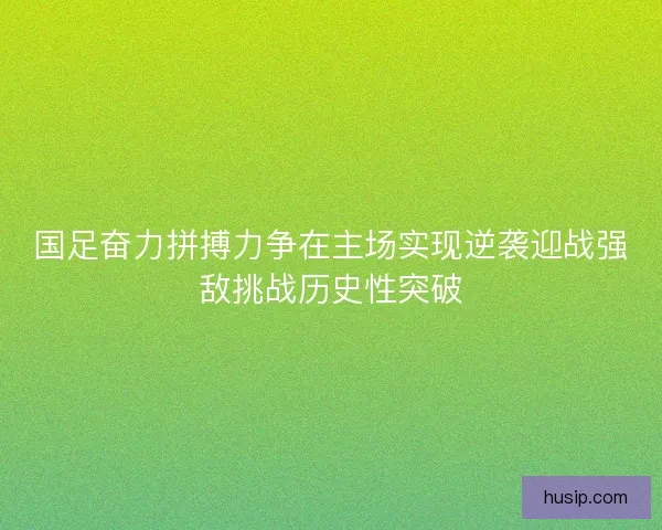 国足奋力拼搏力争在主场实现逆袭迎战强敌挑战历史性突破 国足奋力拼搏力争在主场实现逆袭迎战强敌挑战历史性突破