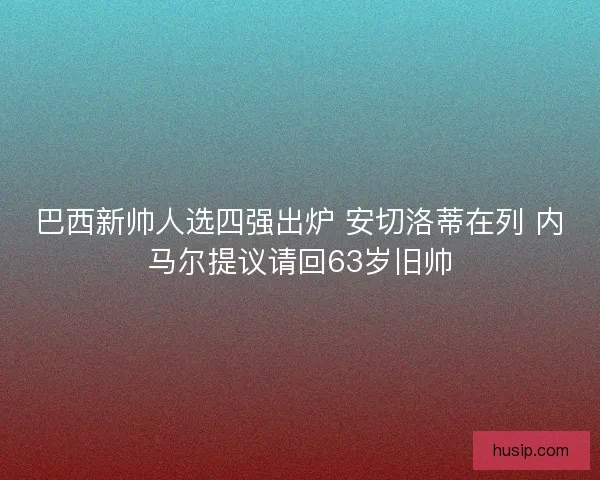 巴西新帅人选四强出炉 安切洛蒂在列 内马尔提议请回63岁旧帅
