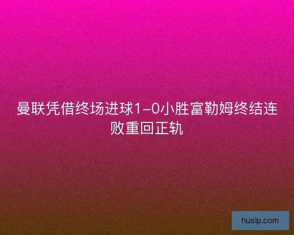 曼联凭借终场进球1-0小胜富勒姆终结连败重回正轨