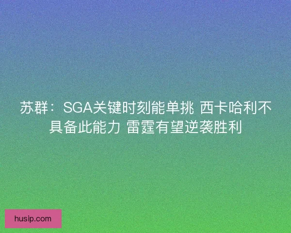 苏群：SGA关键时刻能单挑 西卡哈利不具备此能力 雷霆有望逆袭胜利