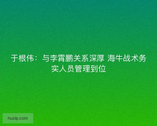 于根伟：与李霄鹏关系深厚 海牛战术务实人员管理到位