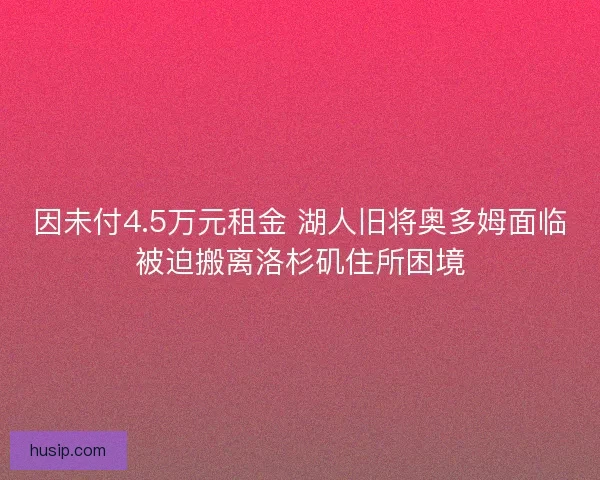 因未付4.5万元租金 湖人旧将奥多姆面临被迫搬离洛杉矶住所困境
