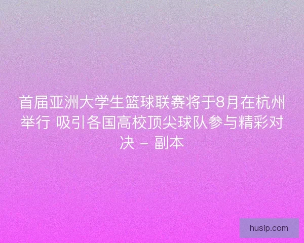 首届亚洲大学生篮球联赛将于8月在杭州举行 吸引各国高校顶尖球队参与精彩对决 - 副本