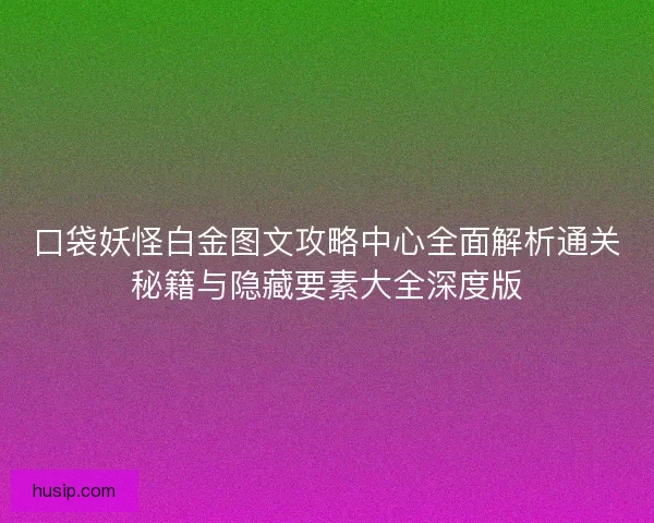 口袋妖怪白金图文攻略中心全面解析通关秘籍与隐藏要素大全深度版