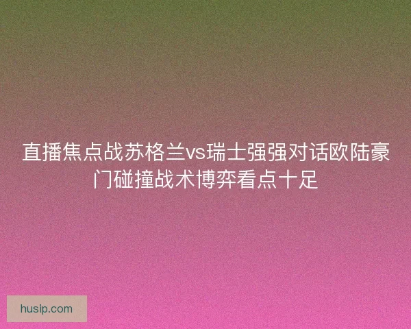 直播焦点战苏格兰vs瑞士强强对话欧陆豪门碰撞战术博弈看点十足