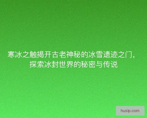 寒冰之触揭开古老神秘的冰雪遗迹之门，探索冰封世界的秘密与传说