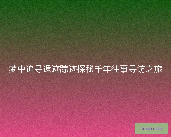 梦中追寻遗迹踪迹探秘千年往事寻访之旅