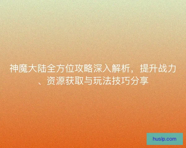 神魔大陆全方位攻略深入解析，提升战力、资源获取与玩法技巧分享