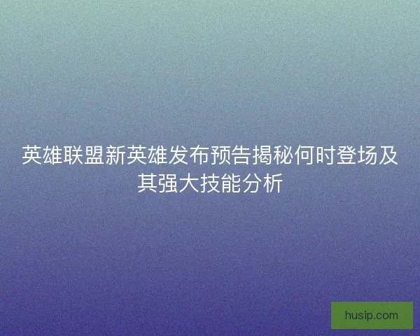 英雄联盟新英雄发布预告揭秘何时登场及其强大技能分析