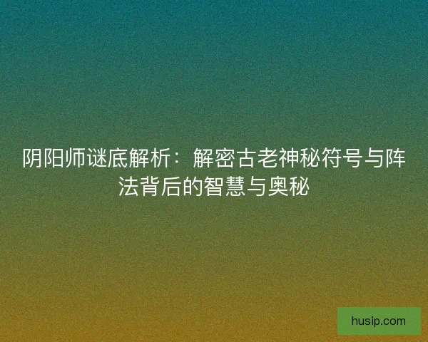 阴阳师谜底解析：解密古老神秘符号与阵法背后的智慧与奥秘