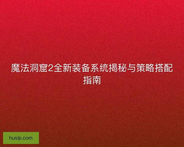 魔法洞窟2全新装备系统揭秘与策略搭配指南