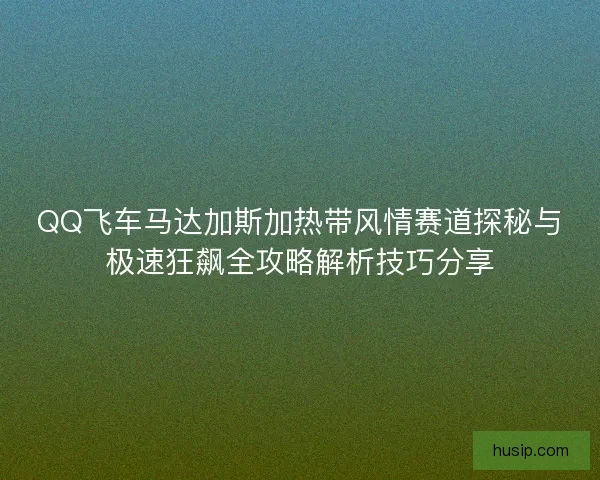 QQ飞车马达加斯加热带风情赛道探秘与极速狂飙全攻略解析技巧分享 QQ飞车马达加斯加热带风情赛道探秘与极速狂飙全攻略解析技巧分享