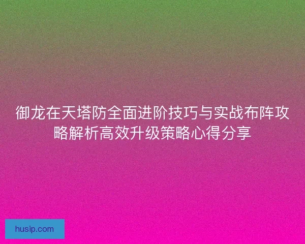 御龙在天塔防全面进阶技巧与实战布阵攻略解析高效升级策略心得分享