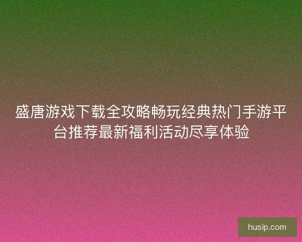 盛唐游戏下载全攻略畅玩经典热门手游平台推荐最新福利活动尽享体验