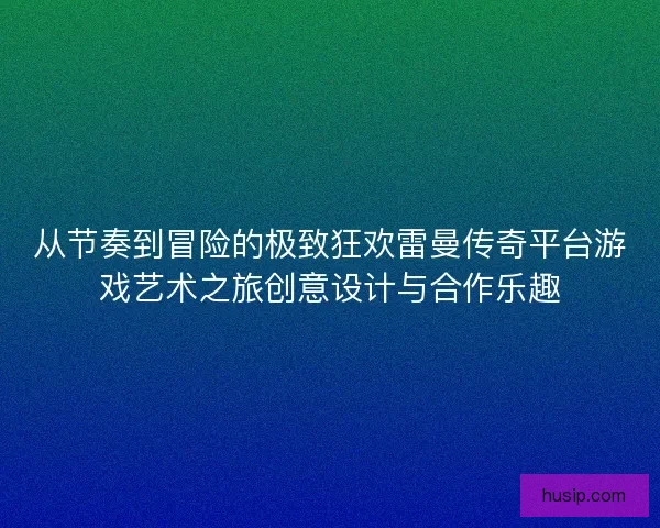 从节奏到冒险的极致狂欢雷曼传奇平台游戏艺术之旅创意设计与合作乐趣