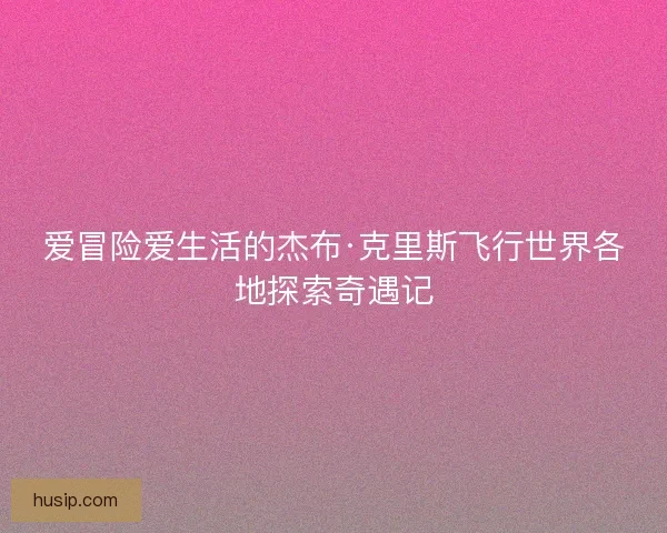 爱冒险爱生活的杰布·克里斯飞行世界各地探索奇遇记