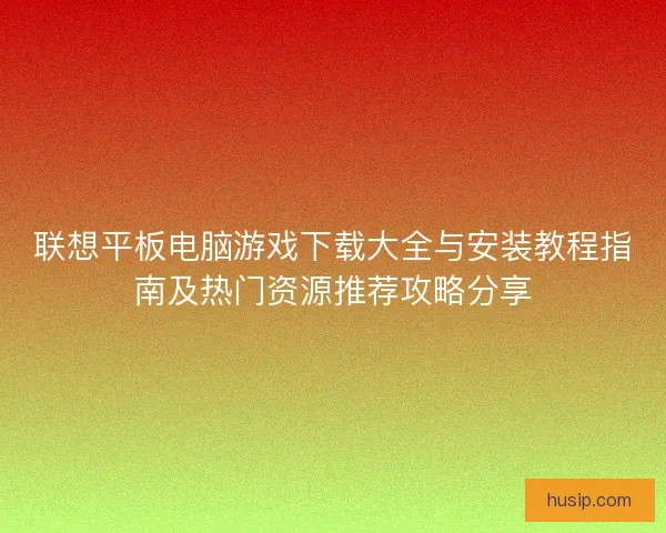 联想平板电脑游戏下载大全与安装教程指南及热门资源推荐攻略分享
