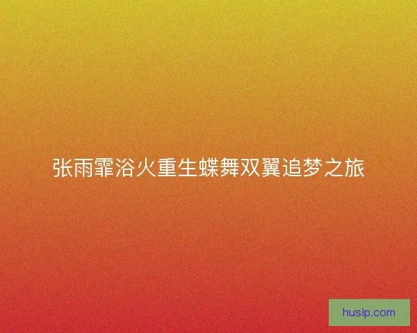 张雨霏浴火重生蝶舞双翼追梦之旅