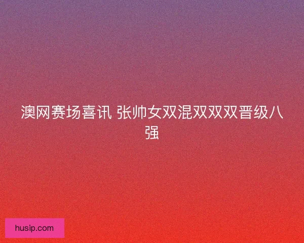 澳网赛场喜讯 张帅女双混双双双晋级八强