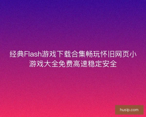 经典Flash游戏下载合集畅玩怀旧网页小游戏大全免费高速稳定安全