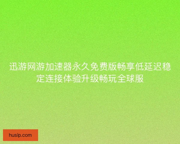 迅游网游加速器永久免费版畅享低延迟稳定连接体验升级畅玩全球服