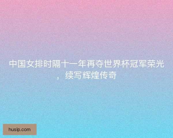 中国女排时隔十一年再夺世界杯冠军荣光,续写辉煌传奇 中国女排时隔十一年再夺世界杯冠军荣光,续写辉煌传奇