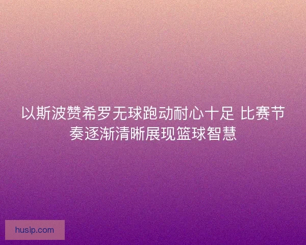 以斯波赞希罗无球跑动耐心十足 比赛节奏逐渐清晰展现篮球智慧