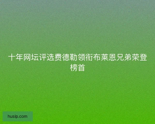 十年网坛评选费德勒领衔布莱恩兄弟荣登榜首