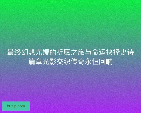 最终幻想尤娜的祈愿之旅与命运抉择史诗篇章光影交织传奇永恒回响