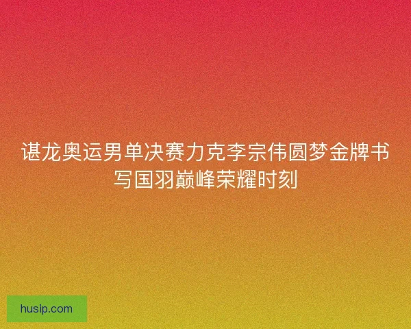 谌龙奥运男单决赛力克李宗伟圆梦金牌书写国羽巅峰荣耀时刻 谌龙奥运男单决赛力克李宗伟圆梦金牌书写国羽巅峰荣耀时刻