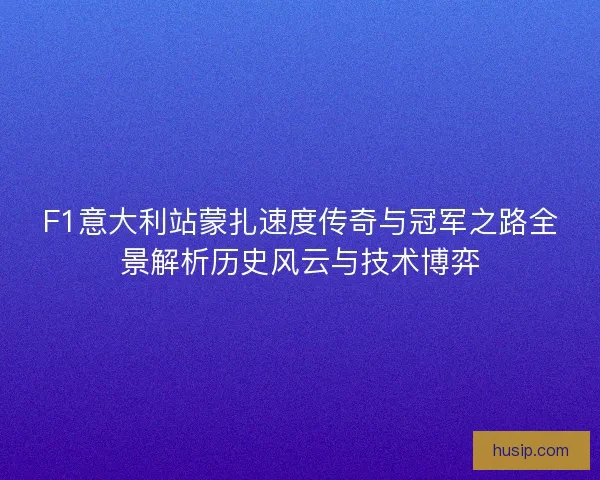 F1意大利站蒙扎速度传奇与冠军之路全景解析历史风云与技术博弈