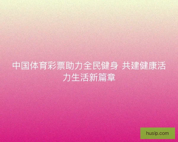 中国体育彩票助力全民健身 共建健康活力生活新篇章