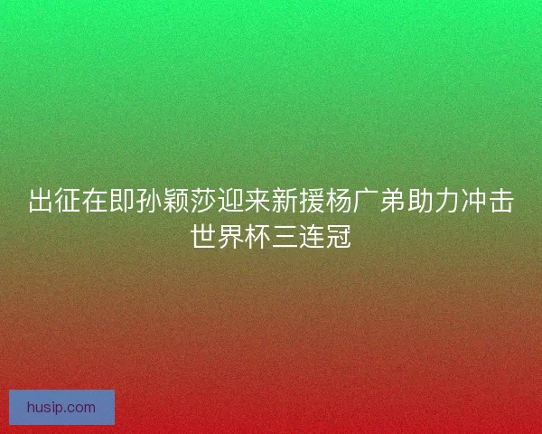 出征在即孙颖莎迎来新援杨广弟助力冲击世界杯三连冠 出征在即孙颖莎迎来新援杨广弟助力冲击世界杯三连冠