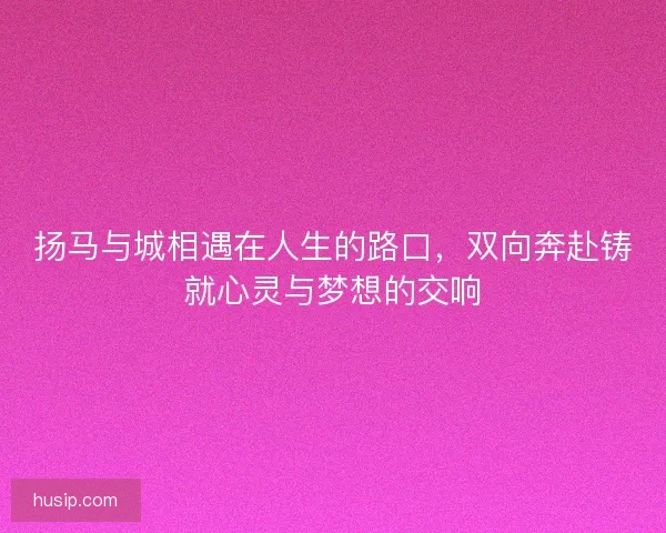 扬马与城相遇在人生的路口，双向奔赴铸就心灵与梦想的交响