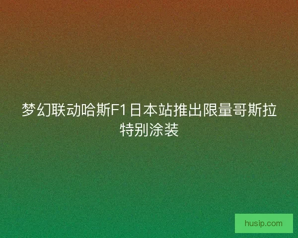 梦幻联动哈斯F1日本站推出限量哥斯拉特别涂装