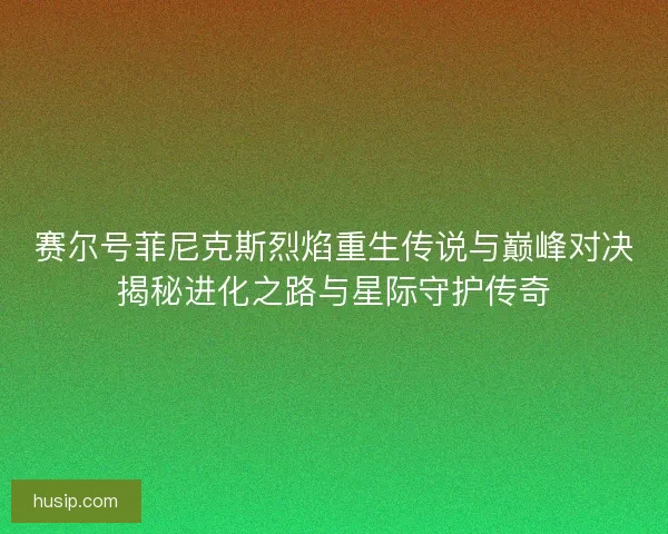 赛尔号菲尼克斯烈焰重生传说与巅峰对决揭秘进化之路与星际守护传奇 赛尔号菲尼克斯烈焰重生传说与巅峰对决揭秘进化之路与星际守护传奇