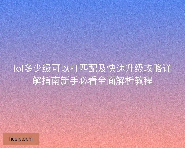 lol多少级可以打匹配及快速升级攻略详解指南新手必看全面解析教程