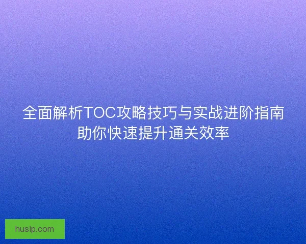 全面解析TOC攻略技巧与实战进阶指南助你快速提升通关效率
