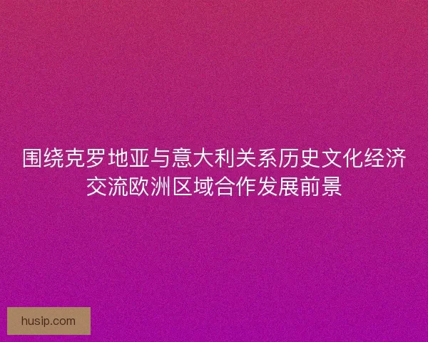 围绕克罗地亚与意大利关系历史文化经济交流欧洲区域合作发展前景