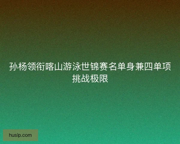孙杨领衔喀山游泳世锦赛名单身兼四单项挑战极限