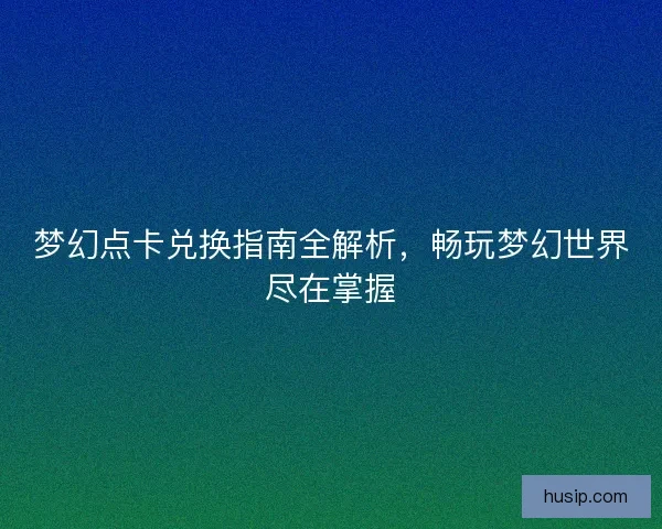 梦幻点卡兑换指南全解析，畅玩梦幻世界尽在掌握