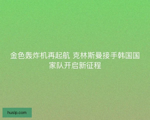 金色轰炸机再起航 克林斯曼接手韩国国家队开启新征程