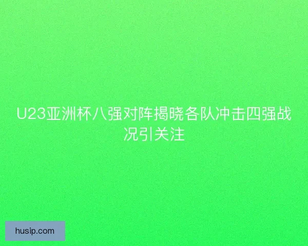 U23亚洲杯八强对阵揭晓各队冲击四强战况引关注