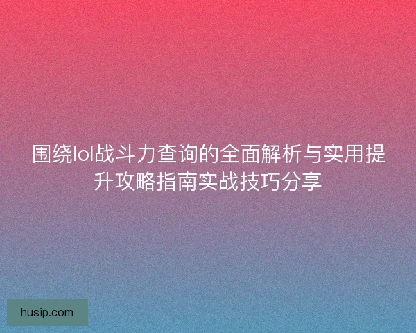 围绕lol战斗力查询的全面解析与实用提升攻略指南实战技巧分享