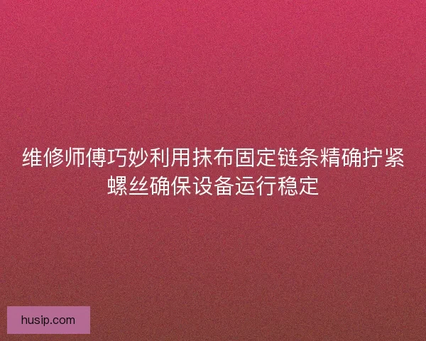 维修师傅巧妙利用抹布固定链条精确拧紧螺丝确保设备运行稳定