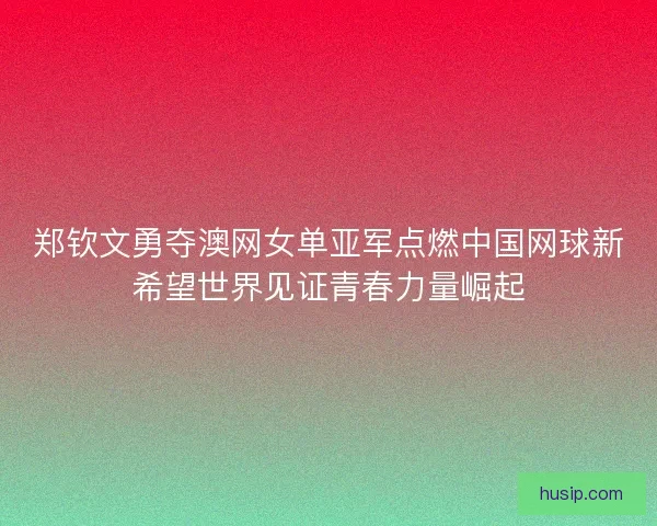 郑钦文勇夺澳网女单亚军点燃中国网球新希望世界见证青春力量崛起