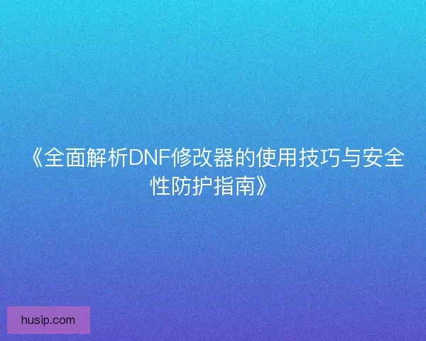 《全面解析DNF修改器的使用技巧与安全性防护指南》 《全面解析DNF修改器的使用技巧与安全性防护指南》