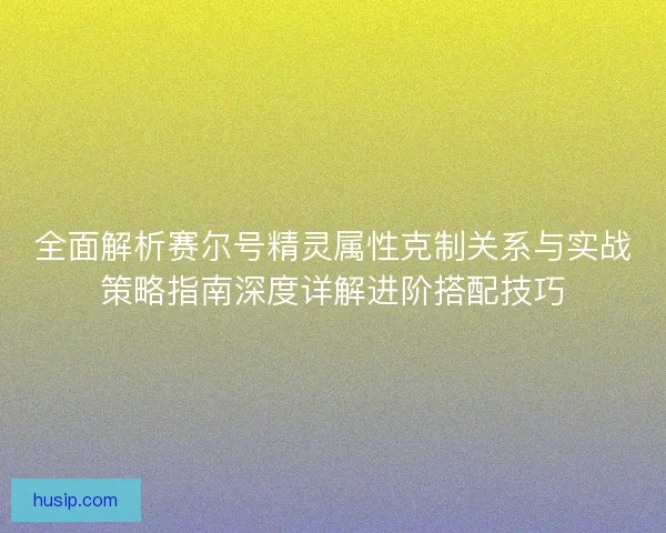 全面解析赛尔号精灵属性克制关系与实战策略指南深度详解进阶搭配技巧 全面解析赛尔号精灵属性克制关系与实战策略指南深度详解进阶搭配技巧